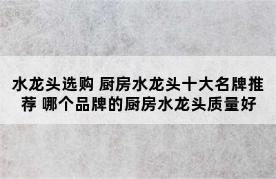 水龙头选购 厨房水龙头十大名牌推荐 哪个品牌的厨房水龙头质量好